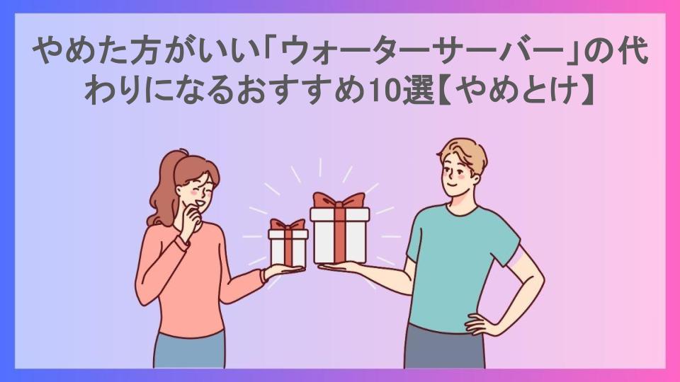 やめた方がいい「ウォーターサーバー」の代わりになるおすすめ10選【やめとけ】